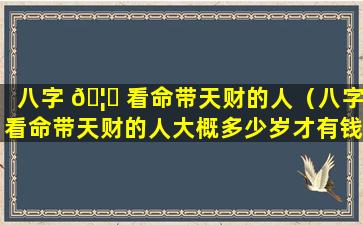 八字 🦆 看命带天财的人（八字看命带天财的人大概多少岁才有钱）